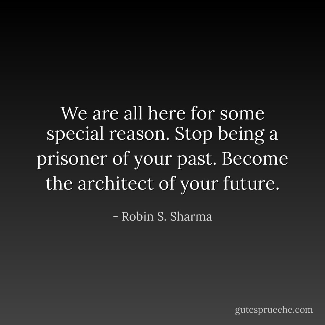 We are all here for some special reason. Stop being a prisoner of your past. Become the architect of your future. - Robin S. Sharma