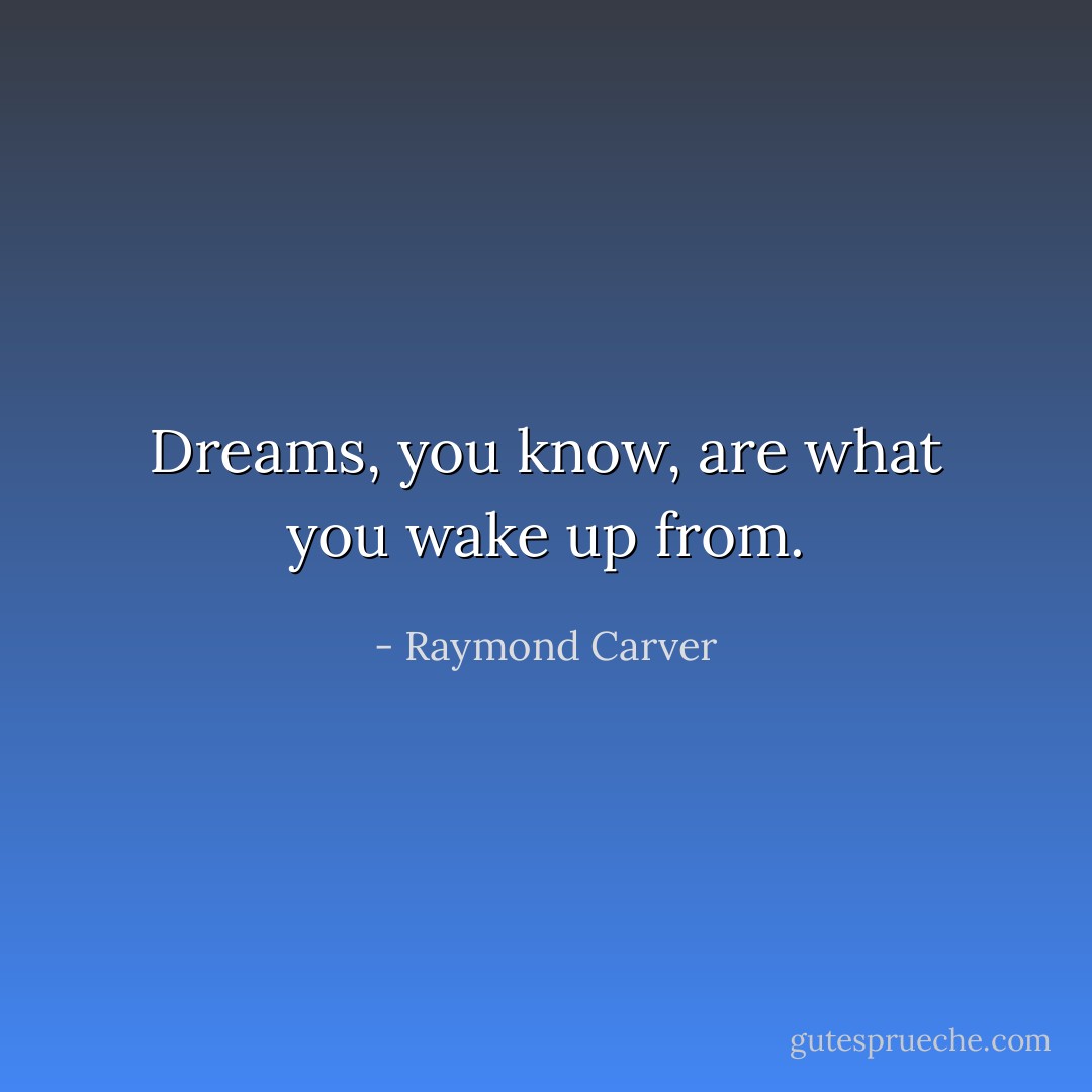 Dreams, you know, are what you wake up from. - Raymond Carver