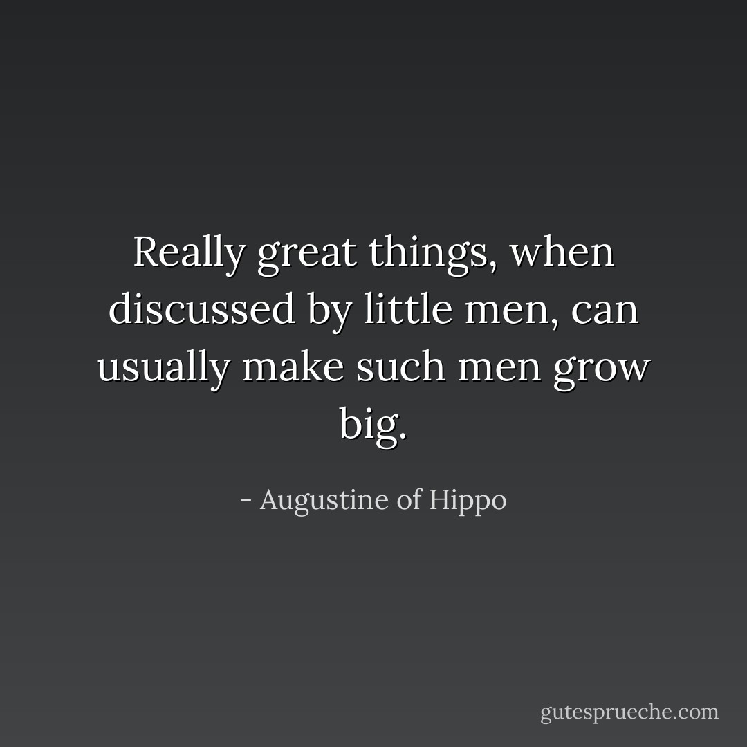 Really great things, when discussed by little men, can usually make such men grow big. - Augustine of Hippo
