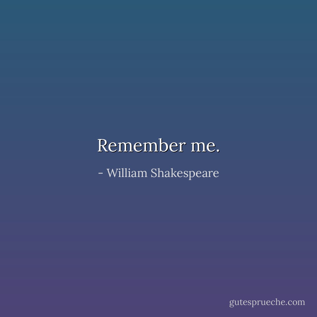 Remember me. - William Shakespeare