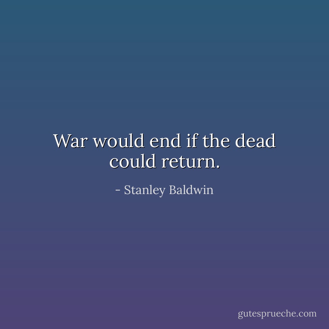 War would end if the dead could return. - Stanley Baldwin