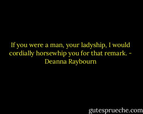 If you were a man, your ladyship, I would cordially horsewhip you for that remark. - Deanna Raybourn