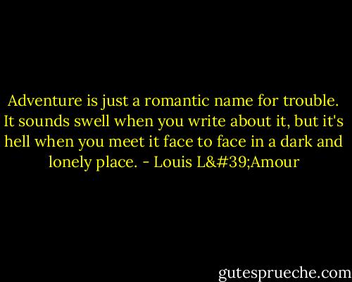 Adventure is just a romantic name for trouble. It sounds swell when you write about it, but it's hell when you meet it face to face in a dark and lonely place. - Louis L'Amour