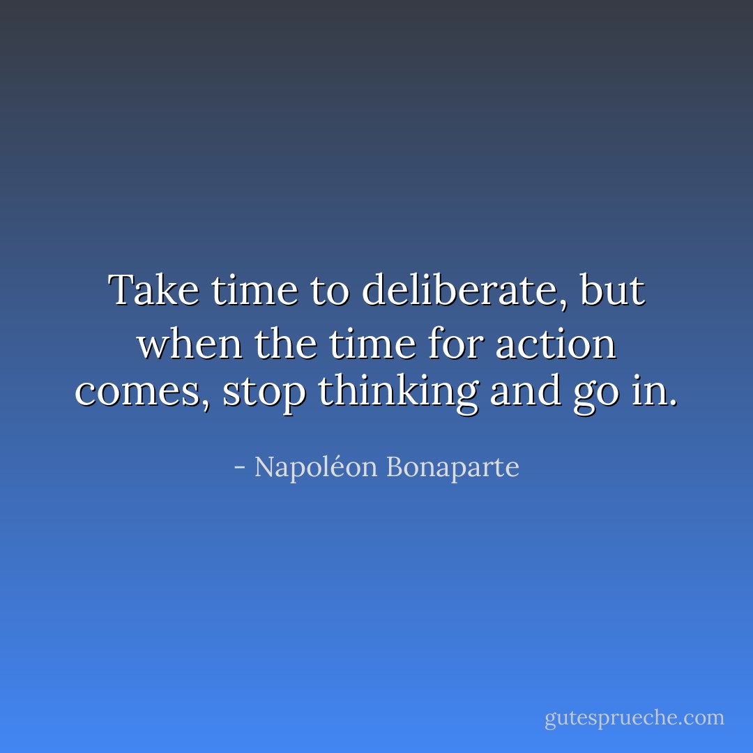 Take time to deliberate, but when the time for action comes, stop thinking and go in. - Napoléon Bonaparte