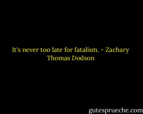 It's never too late for fatalism. - Zachary Thomas Dodson