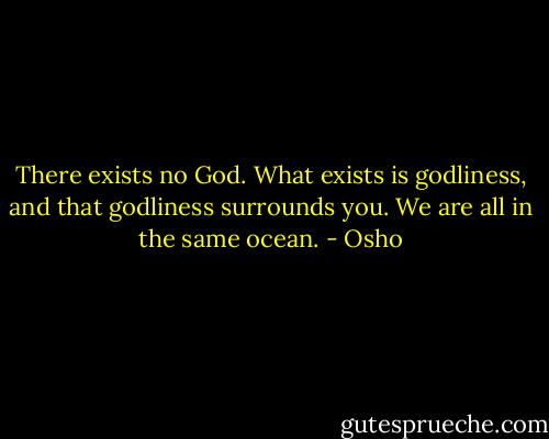 There exists no God. What exists is godliness, and that godliness surrounds you. We are all in the same ocean. - Osho