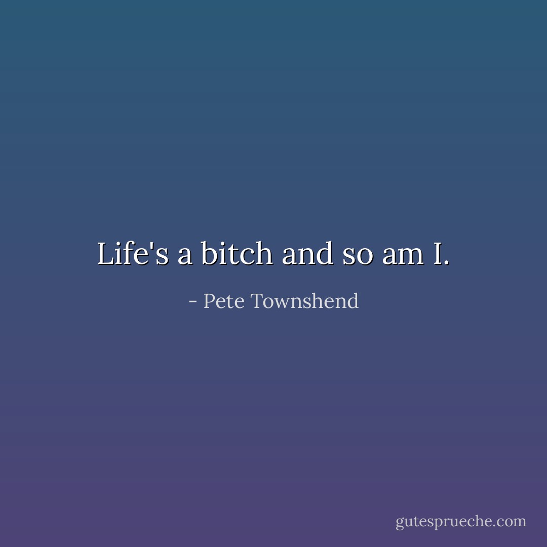 Life's a bitch and so am I. - Pete Townshend