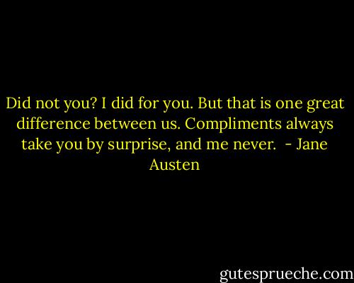 Did not you? I did for you. But that is one great difference between us. Compliments always take you by surprise, and me never.  - Jane Austen