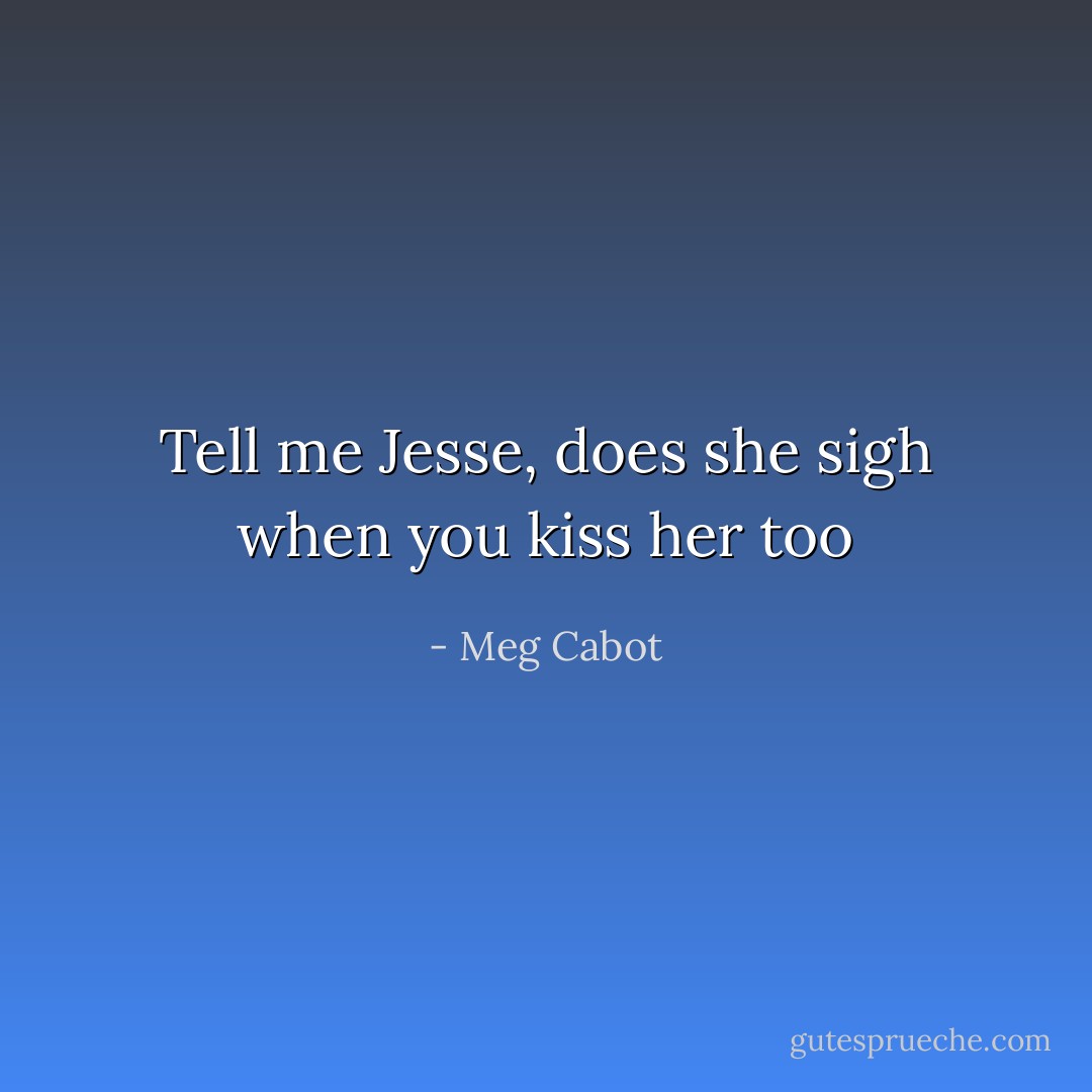 Tell me Jesse, does she sigh when you kiss her too - Meg Cabot