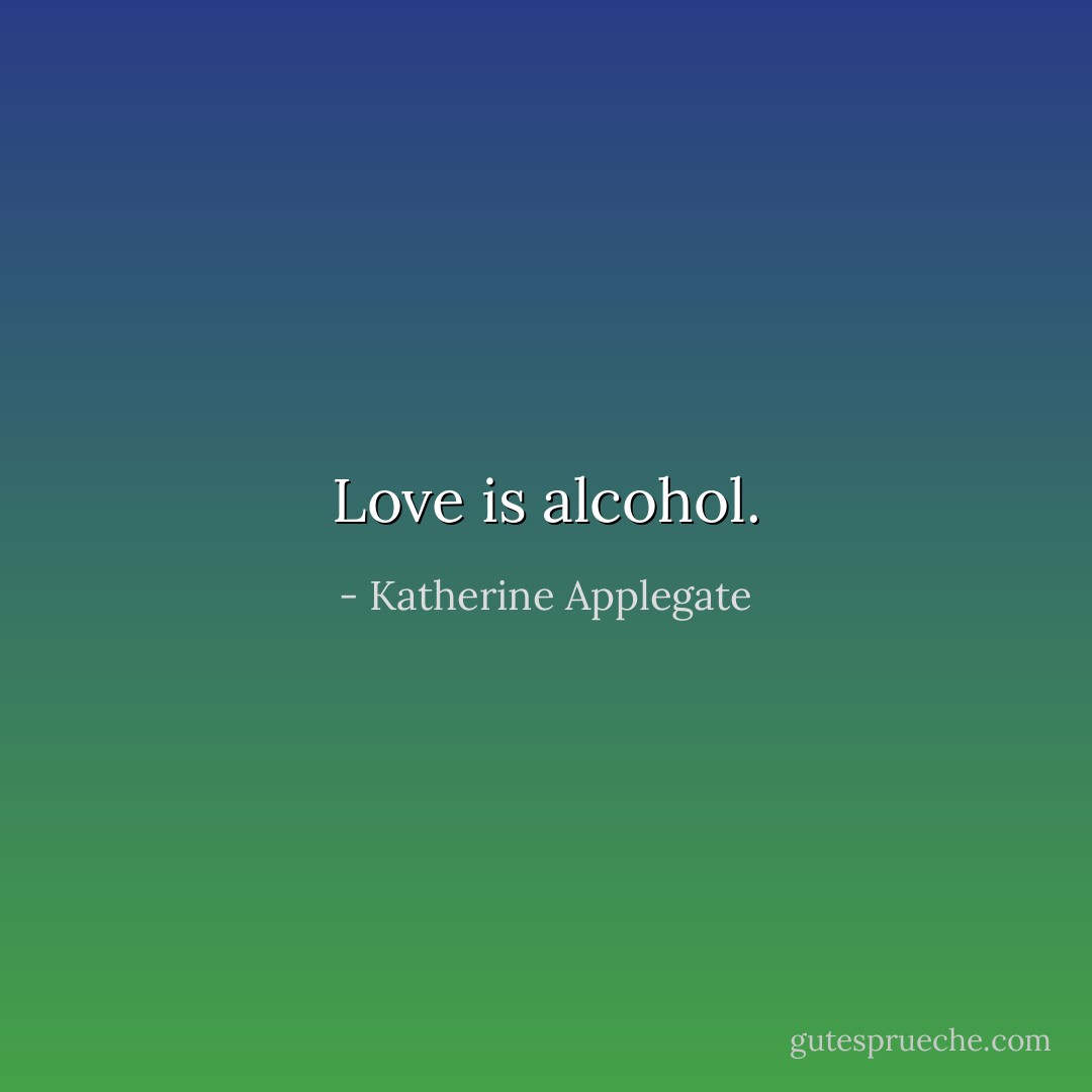Love is alcohol. - Katherine Applegate