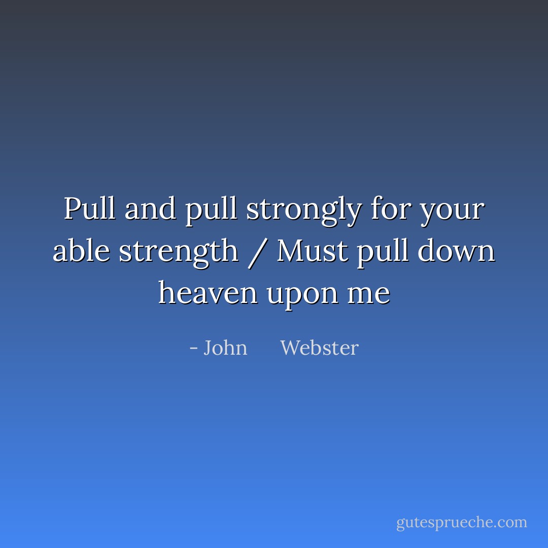 Pull and pull strongly for your able strength / Must pull down heaven upon me - John      Webster