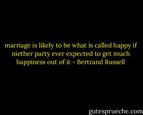 marriage is likely to be what is called happy if niether party ever expected to get much happiness out of it - Bertrand Russell