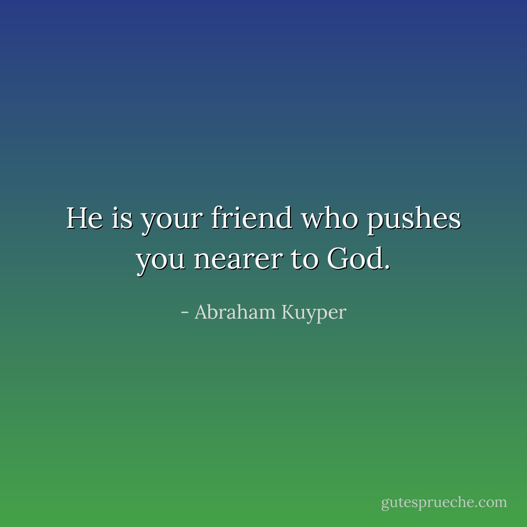 He is your friend who pushes you nearer to God. - Abraham Kuyper