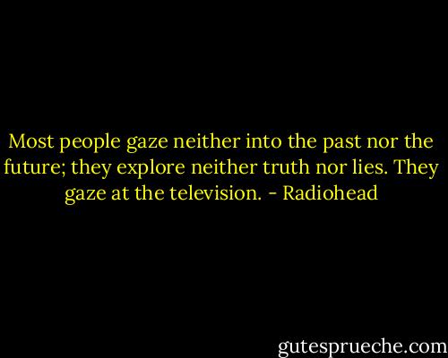 Most people gaze neither into the past nor the future; they explore neither truth nor lies. They gaze at the television. - Radiohead