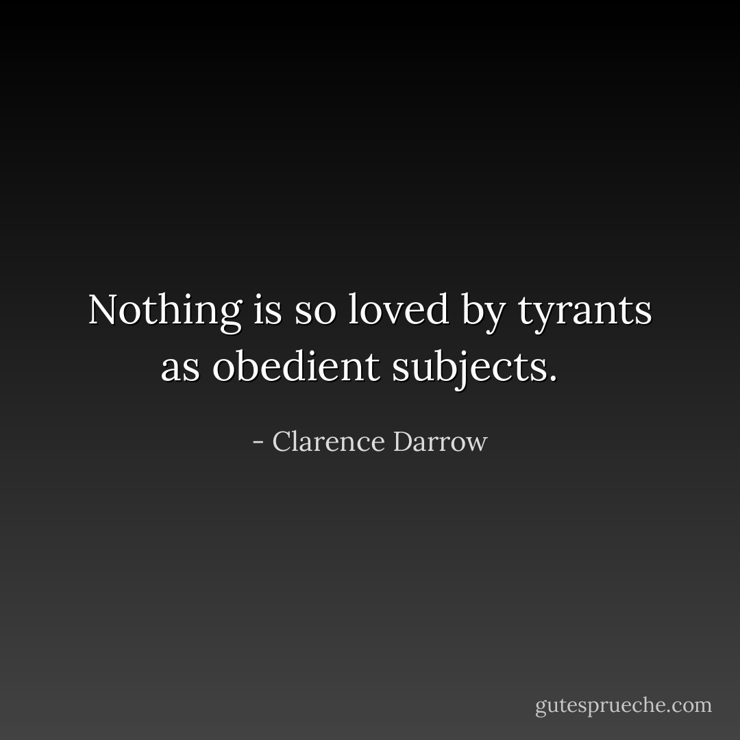 Nothing is so loved by tyrants as obedient subjects.<br /><br /> - Clarence Darrow