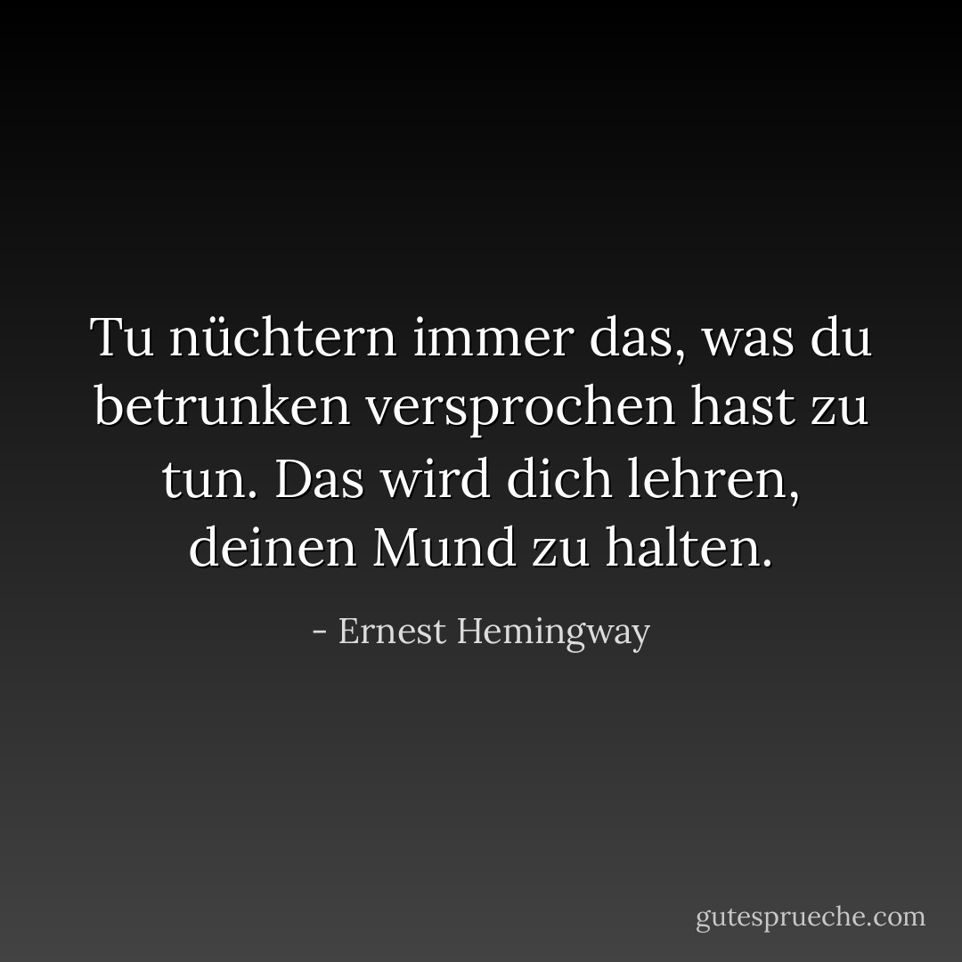Tu nüchtern immer das, was du betrunken versprochen hast zu tun. Das wird dich lehren, deinen Mund zu halten. - Ernest Hemingway<