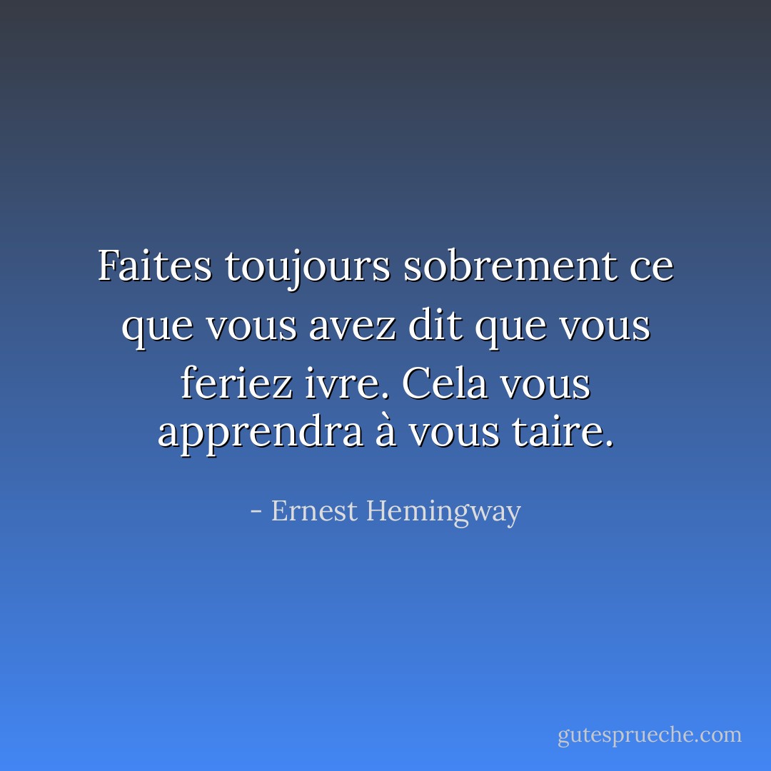 Faites toujours sobrement ce que vous avez dit que vous feriez ivre. Cela vous apprendra à vous taire. - Ernest Hemingway