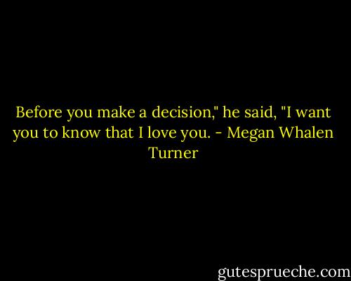 Before you make a decision," he said, "I want you to know that I love you. - Megan Whalen Turner