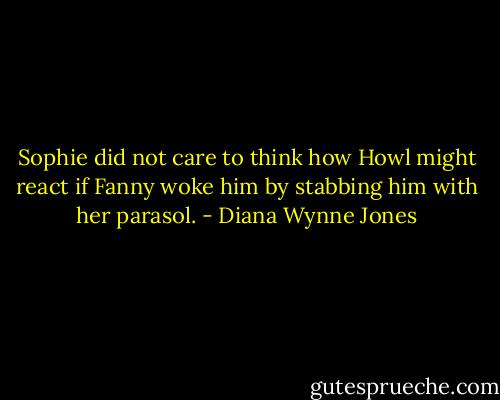 Sophie did not care to think how Howl might react if Fanny woke him by stabbing him with her parasol. - Diana Wynne Jones