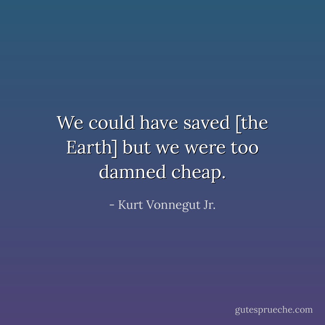 We could have saved [the Earth] but we were too damned cheap. - Kurt Vonnegut Jr.