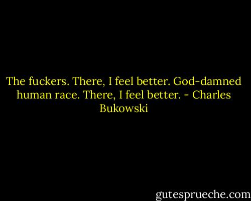 The fuckers. There, I feel better. God-damned human race. There, I feel better. - Charles Bukowski