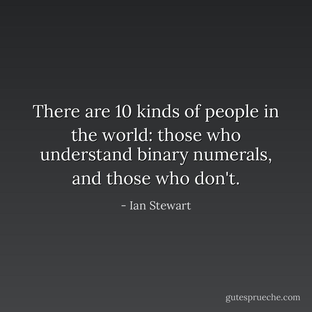 There are 10 kinds of people in the world: those who understand binary numerals, and those who don't. - Ian Stewart