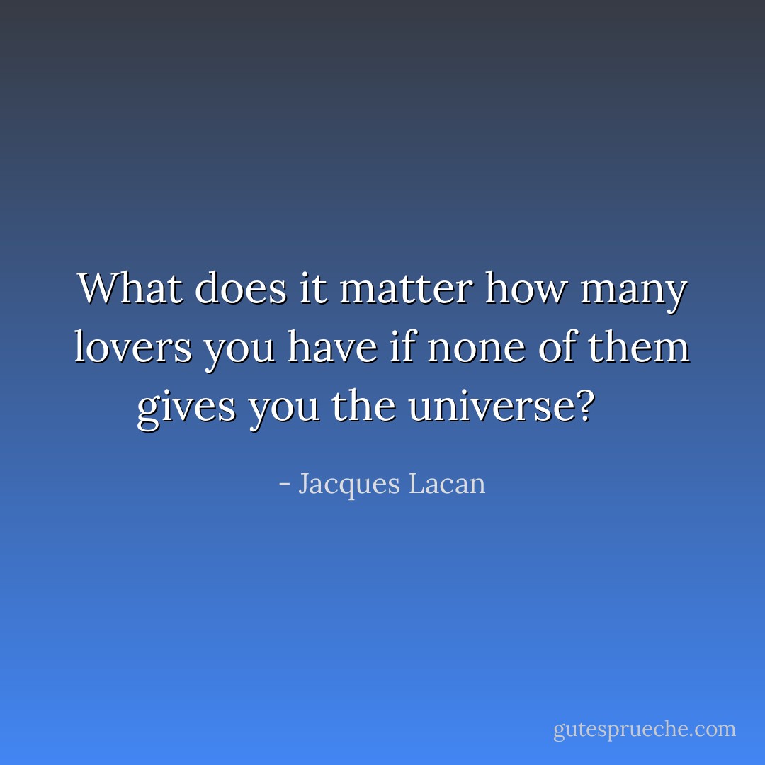What does it matter how many lovers you have if none of them gives you the universe? <br /><br /> - Jacques Lacan