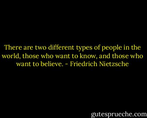 There are two different types of people in the world, those who want to know, and those who want to believe. - Friedrich Nietzsche