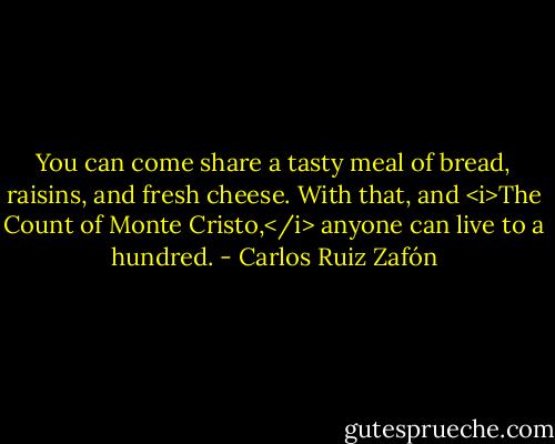 You can come share a tasty meal of bread, raisins, and fresh cheese. With that, and <i>The Count of Monte Cristo,</i> anyone can live to a hundred. - Carlos Ruiz Zafón