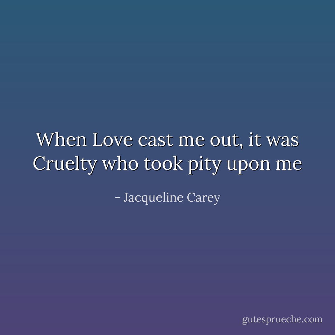When Love cast me out, it was Cruelty who took pity upon me - Jacqueline Carey
