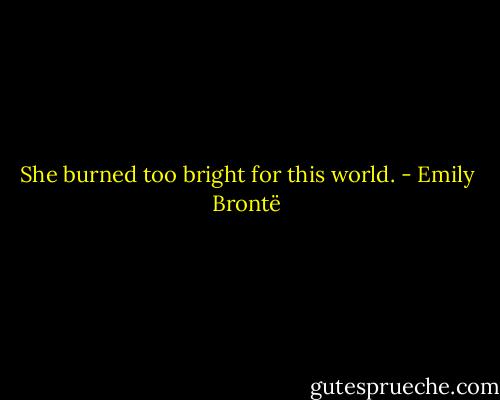 She burned too bright for this world. - Emily Brontë