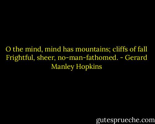 O the mind, mind has mountains; cliffs of fall<br />Frightful, sheer, no-man-fathomed. - Gerard Manley Hopkins