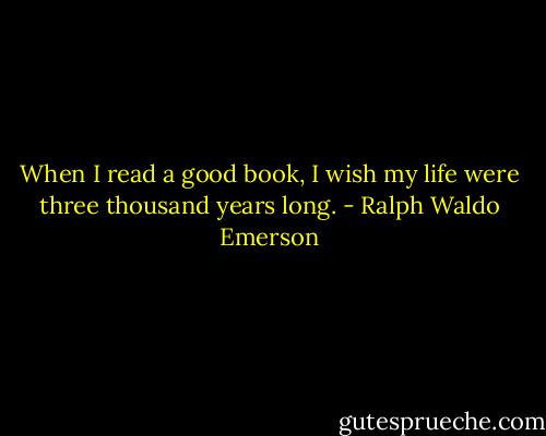 When I read a good book, I wish my life were three thousand years long. - Ralph Waldo Emerson