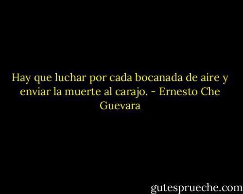 Hay que luchar por cada bocanada de aire y enviar la muerte al carajo. - Ernesto Che Guevara