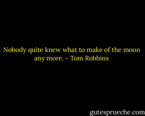 Nobody quite knew what to make of the moon any more. - Tom Robbins