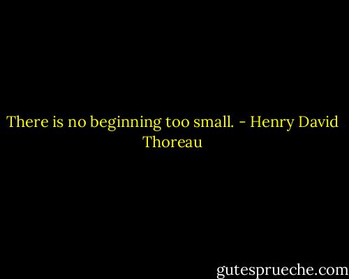 There is no beginning too small. - Henry David Thoreau
