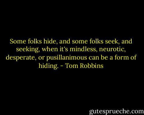 Some folks hide, and some folks seek, and seeking, when it's mindless, neurotic, desperate, or pusillanimous can be a form of hiding. - Tom Robbins