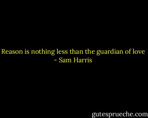 Reason is nothing less than the guardian of love - Sam Harris