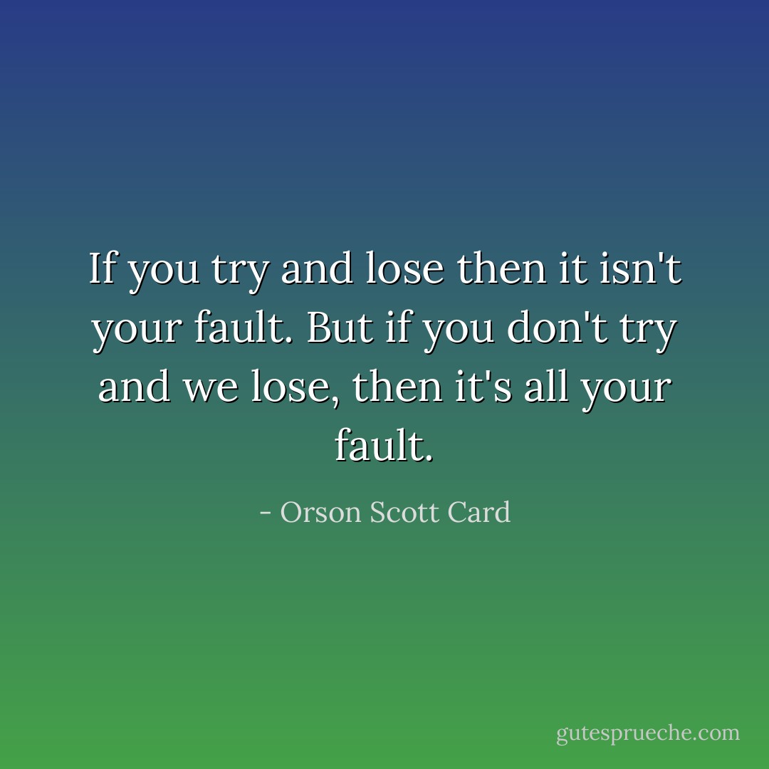 If you try and lose then it isn't your fault. But if you don't try and we lose, then it's all your fault. - Orson Scott Card