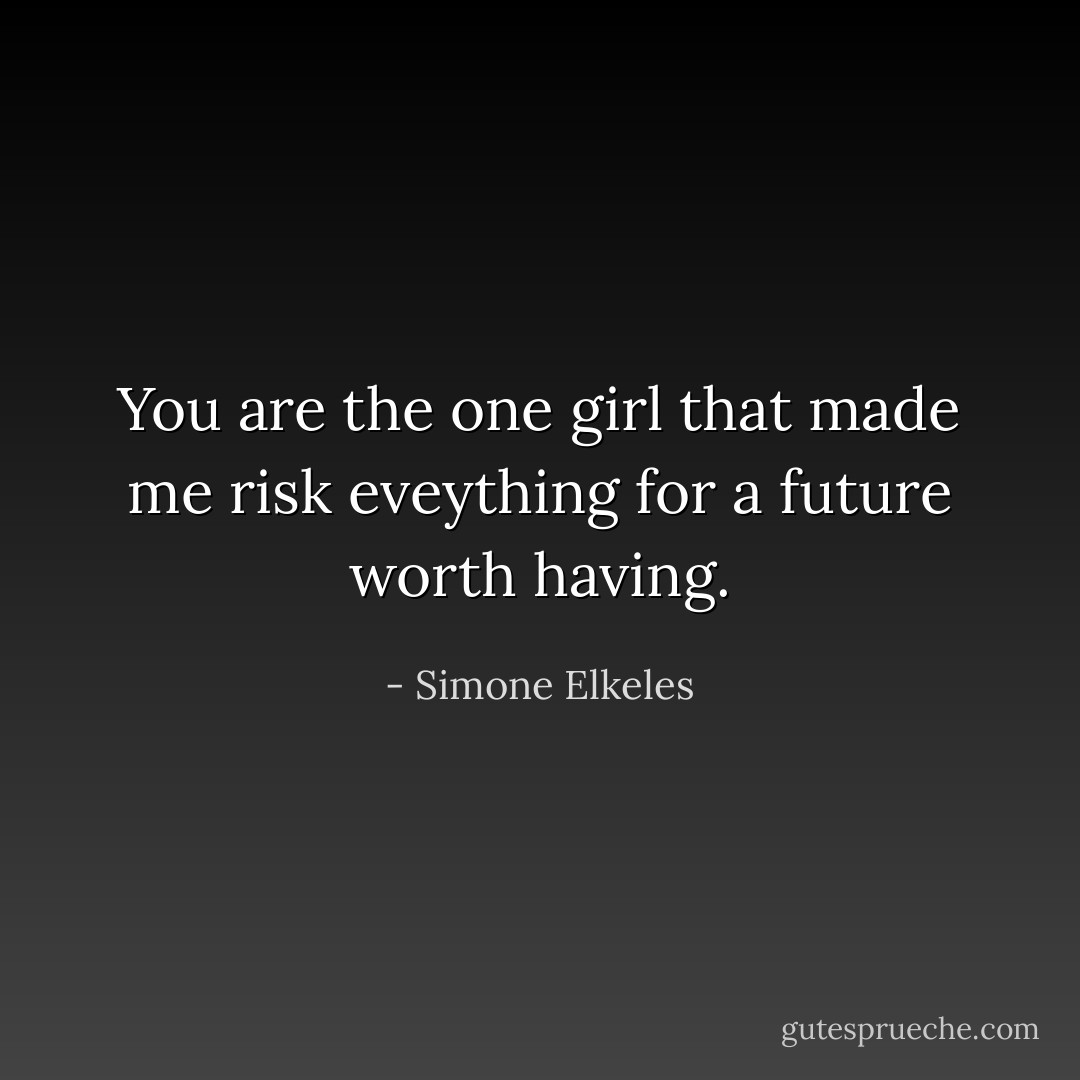 You are the one girl that made me risk eveything for a future worth having. - Simone Elkeles