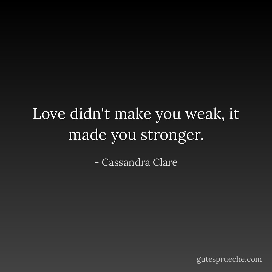 Love didn't make you weak, it made you stronger. - Cassandra Clare