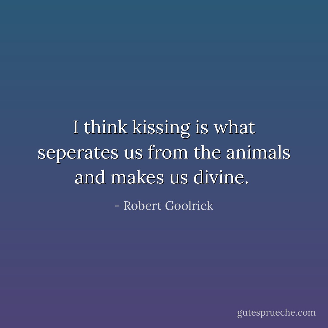 I think kissing is what seperates us from the animals and makes us divine.  - Robert Goolrick