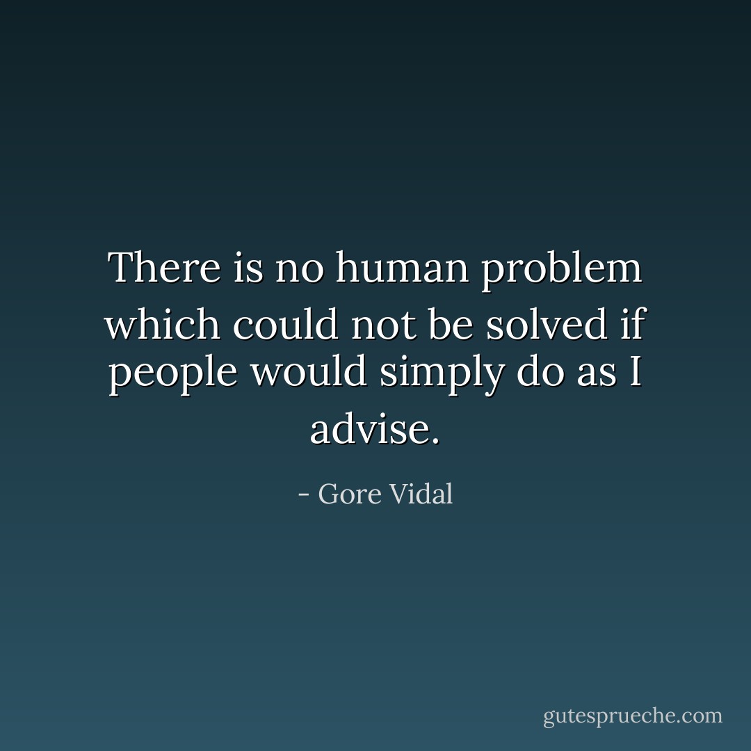 There is no human problem which could not be solved if people would simply do as I advise. - Gore Vidal