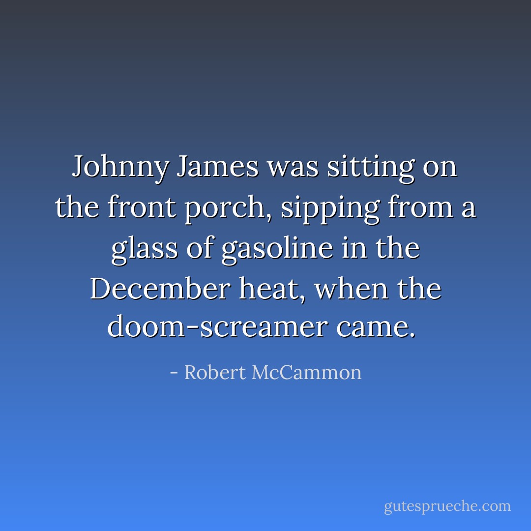 Johnny James was sitting on the front porch, sipping from a glass of gasoline in the December heat, when the doom-screamer came.  - Robert McCammon