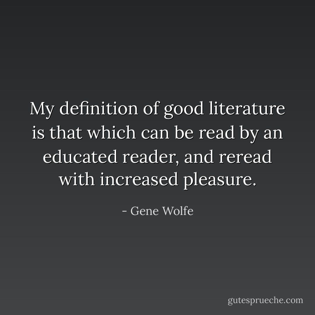 My definition of good literature is that which can be read by an educated reader, and reread with increased pleasure. - Gene Wolfe