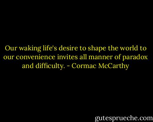 Our waking life's desire to shape the world to our convenience invites all manner of paradox and difficulty. - Cormac McCarthy