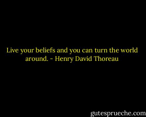 Live your beliefs and you can turn the world around. - Henry David Thoreau