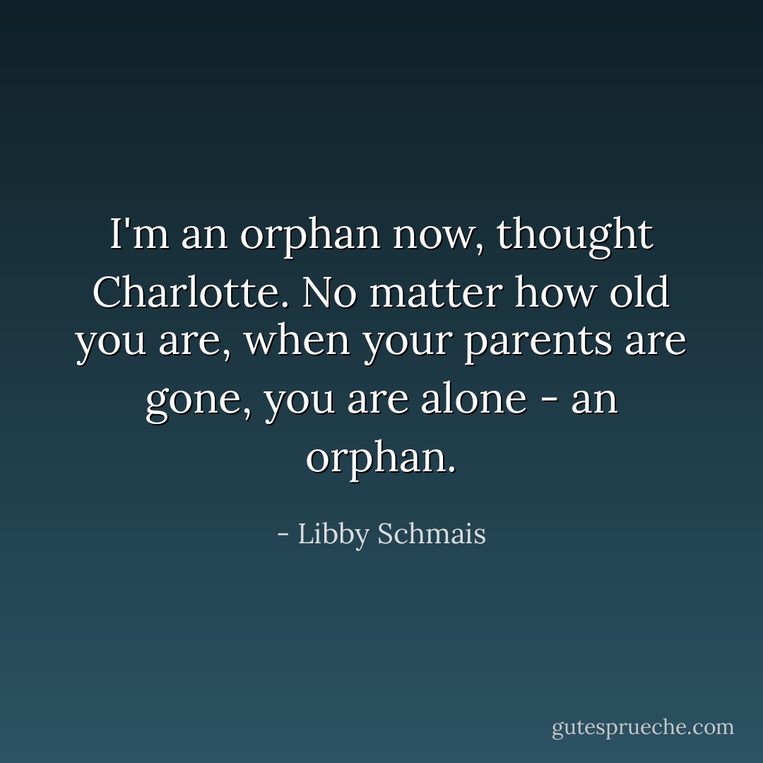 I'm an orphan now, thought Charlotte. No matter how old you are, when your parents are gone, you are alone - an orphan. - Libby Schmais