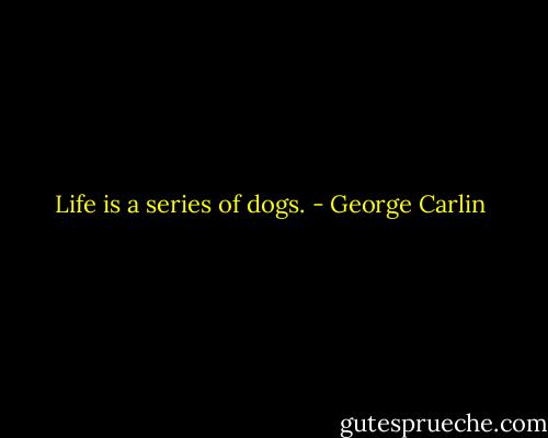 Life is a series of dogs. - George Carlin