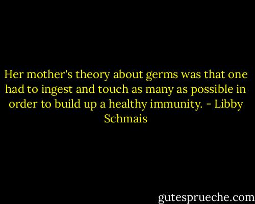 Her mother's theory about germs was that one had to ingest and touch as many as possible in order to build up a healthy immunity. - Libby Schmais